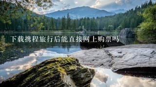 下载携程旅行后能直接网上购票吗