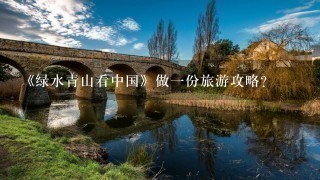 《绿水青山看中国》做一份旅游攻略？