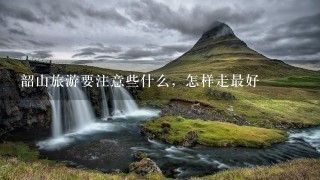 韶山旅游要注意些什么，怎样走最好