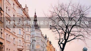 昆明什么季节旅游最合适 云南昆明旅游攻略