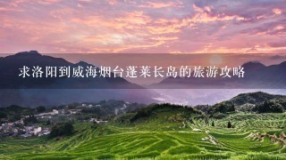 求洛阳到威海烟台蓬莱长岛的旅游攻略