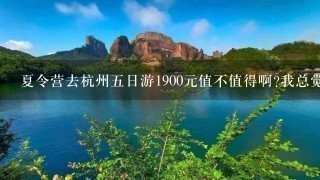 夏令营去杭州五日游1900元值不值得啊?我总觉得有点亏了，而却学校经常和春雨旅游团有合作啊，他们会不会