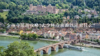 少林寺旅游攻略?去少林寺旅游该注意什么?