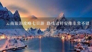 云南旅游攻略七日游 路线这样安排非常不错