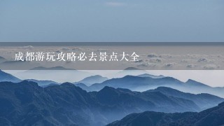 成都游玩攻略必去景点大全