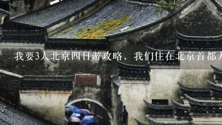 我要3人北京四日游攻略，我们住在北京首都大酒店（欢乐谷不去）拜托带上交通 急！！急！！急！！拜托啦