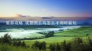 旅游攻略 成都到长岛怎么才用时最短