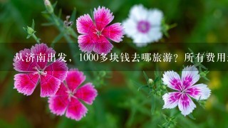 从济南出发，1000多块钱去哪旅游？所有费用最好不超过1500，谢谢了