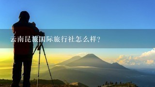 云南昆旅国际旅行社怎么样？