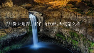 7月份去延吉。长白山旅游,天气怎么样