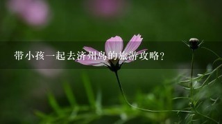 带小孩一起去济州岛的旅游攻略？