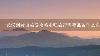 武汉到黄山旅游攻略走吧旅行需要准备什么东西？注意什么呢