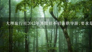 大理旅行社2012年暑假招不招兼职导游,要求是什么。。我是英语专业大3的女生，身高172。。