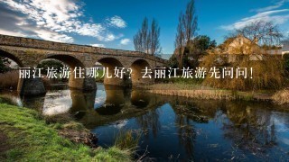 丽江旅游住哪儿好？去丽江旅游先问问！