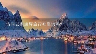 请问云南康辉旅行社靠谱吗?