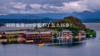 同程旅游app安装不了怎么回事？