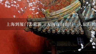 上海到厦门去旅游三天两夜自由行一人旅行的攻略和二人旅行的攻略（机票+酒店+旅行路程）。详细，有经验者