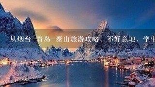 从烟台-青岛-泰山旅游攻略，不好意地，学生一个，在烟打工，返郑。。急求!!!!!!!!!!