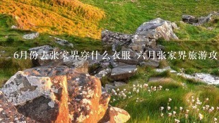 6月份去张家界穿什么衣服 六月张家界旅游攻略及