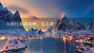 自由行旅游攻略，怎么做？