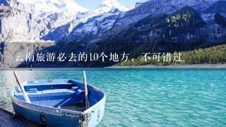 云南旅游必去的10个地方，不可错过