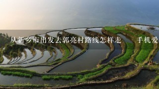 从新乡市出发去郭亮村路线怎样走 – 手机爱问