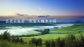 去北京旅游一次要大概多少钱