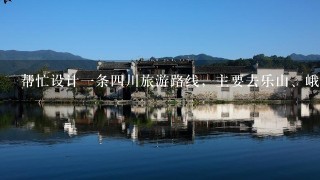 帮忙设计一条四川旅游路线，主要去乐山、峨眉山，还去哪里?多谢!