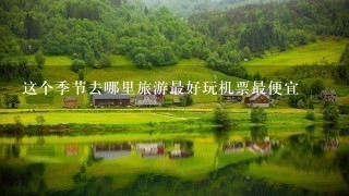 这个季节去哪里旅游最好玩机票最便宜