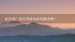 武汉到广西自驾游玩的线路攻略？