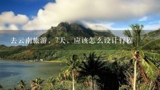 去云南旅游，7天，应该怎么设计行程