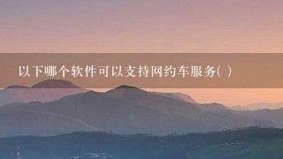 以下哪个软件可以支持网约车服务( )