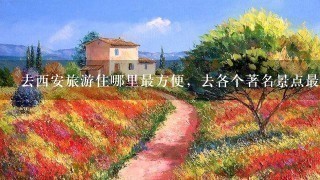 去西安旅游住哪里最方便，去各个著名景点最便捷，广告贴清绕道，真心提问。