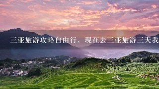 三亚旅游攻略自由行，现在去三亚旅游三天我该怎么安排，费用大概是多少