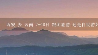 西安 去 云南 7-10日 跟团旅游 还是自助游好？ 能花销多少 一个人