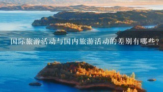 国际旅游活动与国内旅游活动的差别有哪些？(4点)？