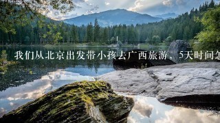 我们从北京出发带小孩去广西旅游，5天时间怎么安排？