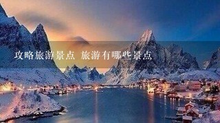 攻略旅游景点 旅游有哪些景点