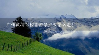 广州黄埔军校旅游景点要怎么走？