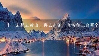 十一去想去黄山，再去古镇，查济和三合哪个更好?