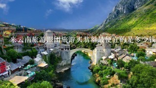 来云南旅游跟团旅游买翡翠最便宜的是多少钱谢谢了又来过的吗