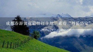 成都春游赏花最佳打卡地，素有“丹岳岱宗”的美称，哪个景区呢？