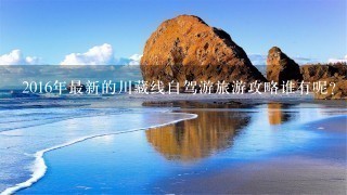 2016年最新的川藏线自驾游旅游攻略谁有呢？