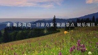 求 新乡周边一日游方案 旅游景点 娱乐项目 烧烤休闲 均可 劳驾说清楚交通路线及花费情况