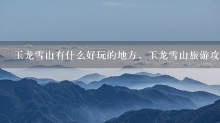 玉龙雪山有什么好玩的地方，玉龙雪山旅游攻略