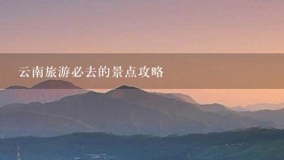 云南旅游必去的景点攻略