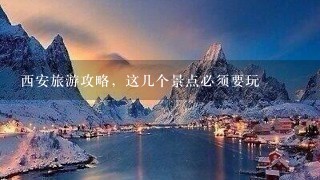 西安旅游攻略，这几个景点必须要玩