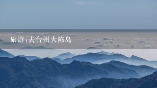 旅游:去台州大陈岛