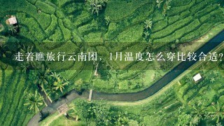 走着瞧旅行云南团，1月温度怎么穿比较合适？