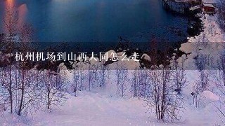 杭州机场到山西大同怎么走